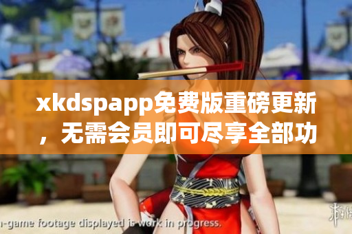 xkdspapp免费版重磅更新，无需会员即可尽享全部功能