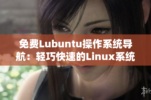 免费Lubuntu操作系统导航：轻巧快速的Linux系统指南