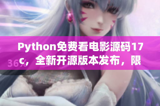 Python免费看电影源码17c，全新开源版本发布，限时免费获取！