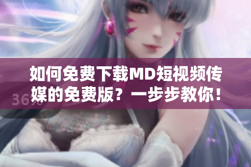 如何免费下载MD短视频传媒的免费版？一步步教你！