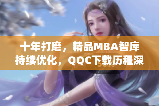 十年打磨，精品MBA智库持续优化，QQC下载历程深刻展示(1)