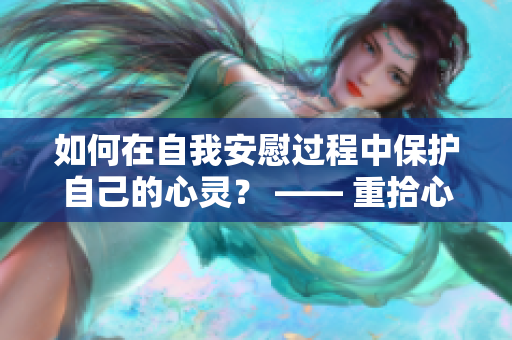 如何在自我安慰过程中保护自己的心灵？ —— 重拾心灵平衡的方法