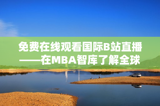 免费在线观看国际B站直播——在MBA智库了解全球最新动态