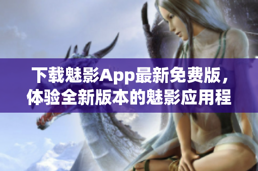 下载魅影App最新免费版，体验全新版本的魅影应用程序