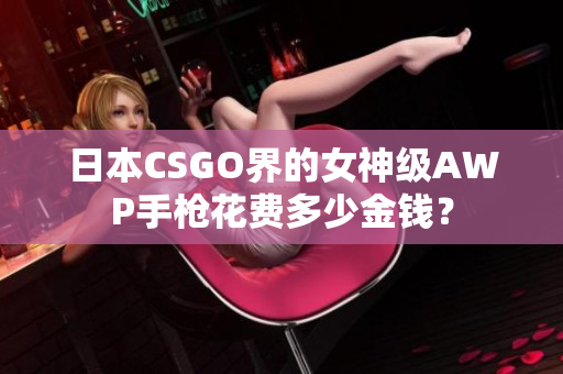 日本CSGO界的女神级AWP手枪花费多少金钱？