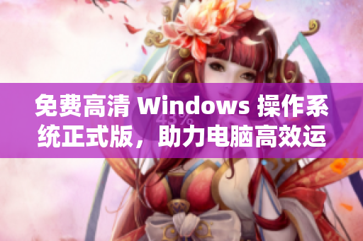 免费高清 Windows 操作系统正式版，助力电脑高效运转！