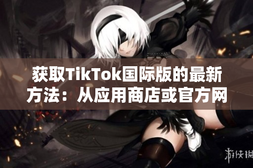 获取TikTok国际版的最新方法：从应用商店或官方网站下载