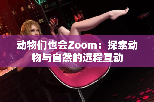 动物们也会Zoom：探索动物与自然的远程互动