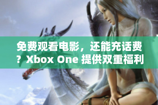 免费观看电影，还能充话费？Xbox One 提供双重福利