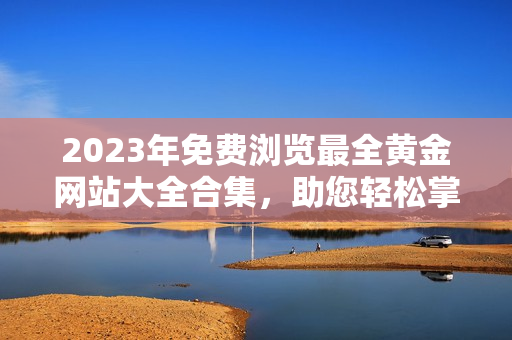 2023年免费浏览最全黄金网站大全合集，助您轻松掌握最新金融趋势