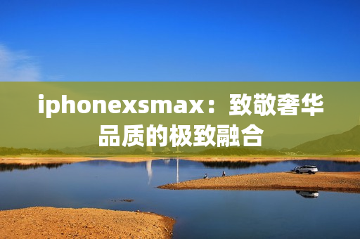 iphonexsmax：致敬奢华品质的极致融合