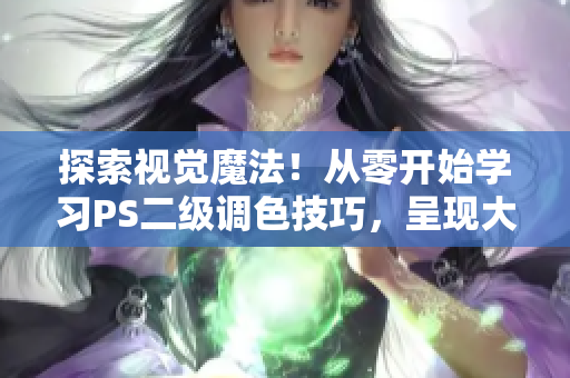 探索视觉魔法！从零开始学习PS二级调色技巧，呈现大片级别的华丽视觉效果