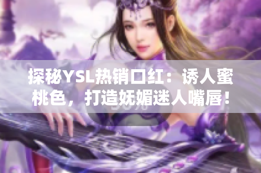 探秘YSL热销口红：诱人蜜桃色，打造妩媚迷人嘴唇！