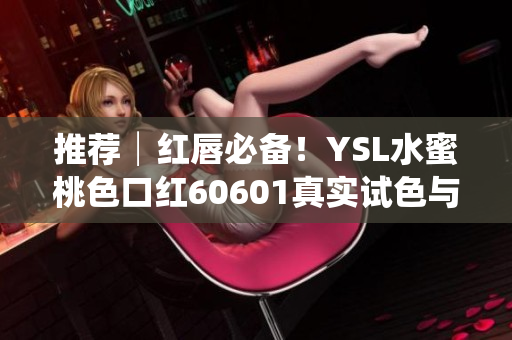 推荐│红唇必备！YSL水蜜桃色口红60601真实试色与评测