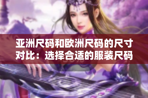 亚洲尺码和欧洲尺码的尺寸对比：选择合适的服装尺码技巧