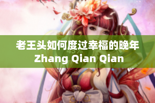 老王头如何度过幸福的晚年 Zhang Qian Qian