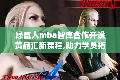 绿巨人mba智库合作开设黄品汇新课程,助力学员拓展商业视野(1)