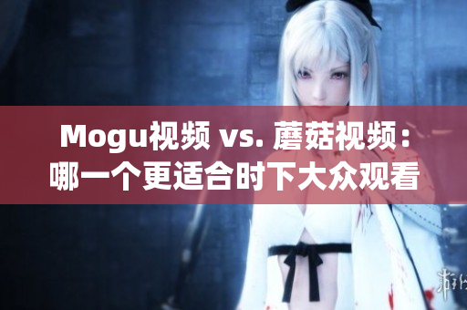 Mogu视频 vs. 蘑菇视频：哪一个更适合时下大众观看？