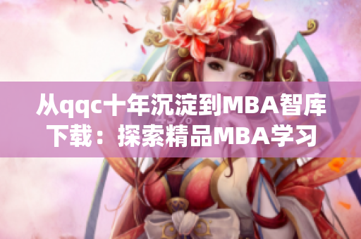 从qqc十年沉淀到MBA智库下载：探索精品MBA学习之道