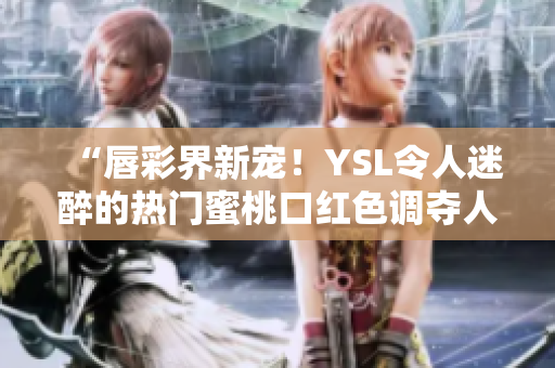 “唇彩界新宠！YSL令人迷醉的热门蜜桃口红色调夺人眼球，完美绽放唇部魅力！”