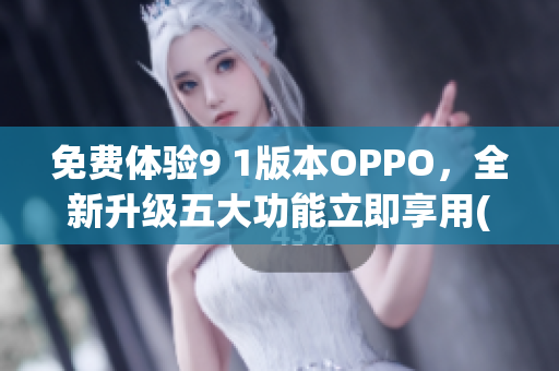 免费体验9 1版本OPPO，全新升级五大功能立即享用(1)