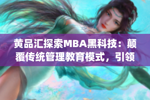 黄品汇探索MBA黑科技：颠覆传统管理教育模式，引领未来商业发展(1)