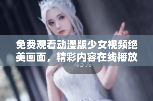 免费观看动漫版少女视频绝美画面，精彩内容在线播放