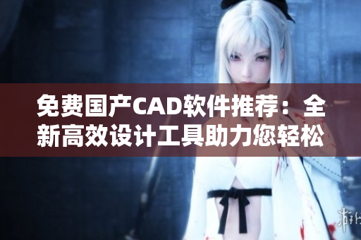 免费国产CAD软件推荐：全新高效设计工具助力您轻松创作