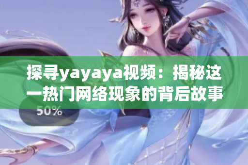 探寻yayaya视频：揭秘这一热门网络现象的背后故事和魅力