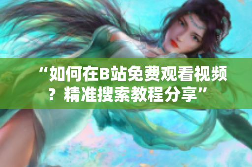 “如何在B站免费观看视频？精准搜索教程分享”