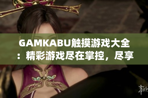 GAMKABU触摸游戏大全：精彩游戏尽在掌控，尽享游戏乐趣(1)