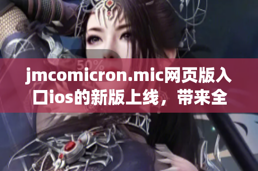 jmcomicron.mic网页版入口ios的新版上线，带来全新的阅读体验(1)