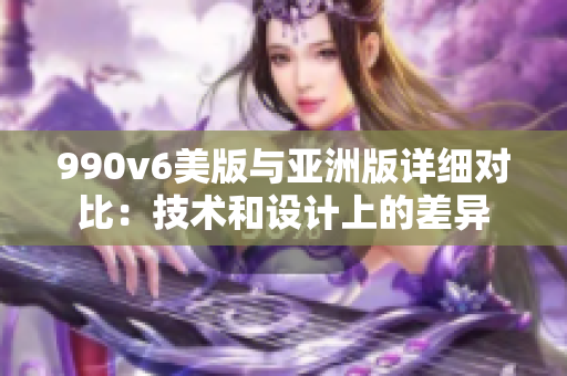 990v6美版与亚洲版详细对比：技术和设计上的差异