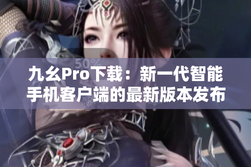 九幺Pro下载：新一代智能手机客户端的最新版本发布