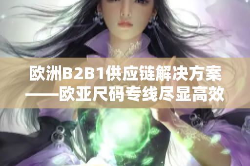 欧洲B2B1供应链解决方案——欧亚尺码专线尽显高效运营能力