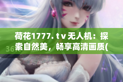 荷花1777. tⅴ无人机：探索自然美，畅享高清画质(1)