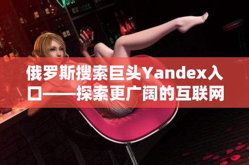 俄罗斯搜索巨头Yandex入口——探索更广阔的互联网世界