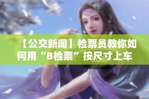 【公交新闻】检票员教你如何用“B检票”按尺寸上车