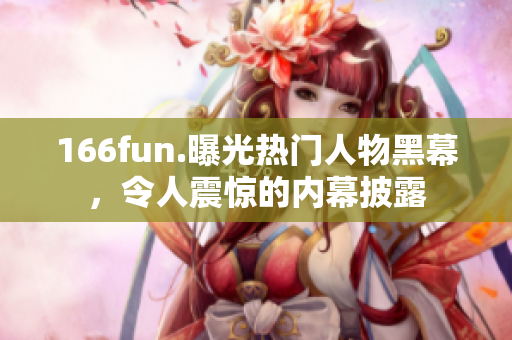 166fun.曝光热门人物黑幕，令人震惊的内幕披露