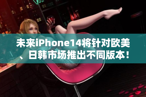 未来iPhone14将针对欧美、日韩市场推出不同版本！