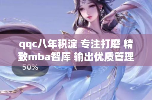 qqc八年积淀 专注打磨 精致mba智库 输出优质管理学资讯