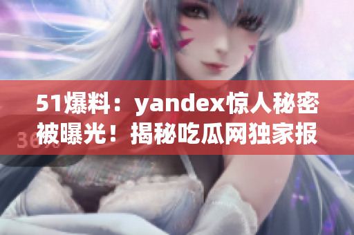 51爆料：yandex惊人秘密被曝光！揭秘吃瓜网独家报道