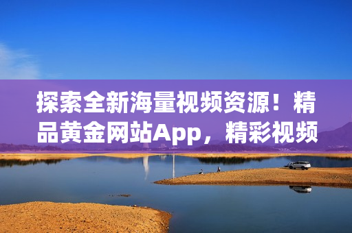 探索全新海量视频资源！精品黄金网站App，精彩视频尽收眼底