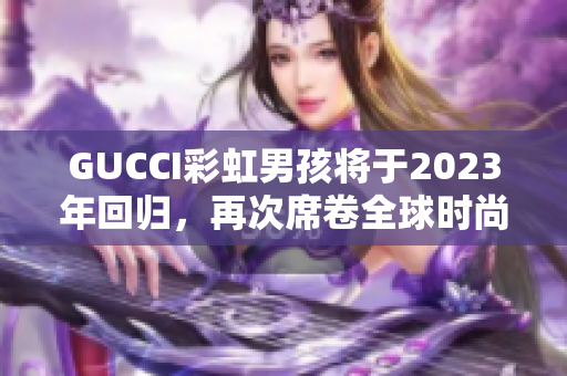 GUCCI彩虹男孩将于2023年回归，再次席卷全球时尚界！