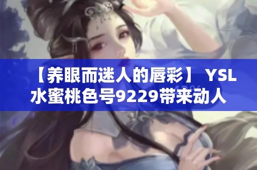 【养眼而迷人的唇彩】 YSL水蜜桃色号9229带来动人魅力