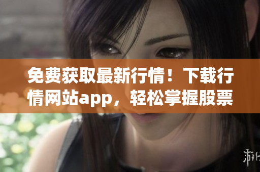 免费获取最新行情！下载行情网站app，轻松掌握股票走势