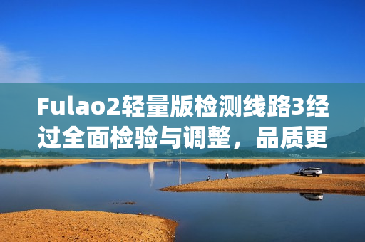 Fulao2轻量版检测线路3经过全面检验与调整，品质更上一层楼(1)