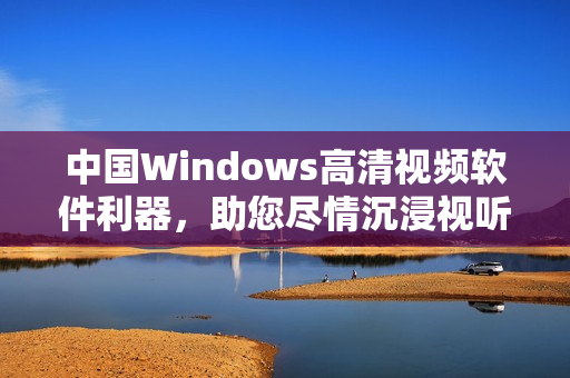 中国Windows高清视频软件利器，助您尽情沉浸视听海洋