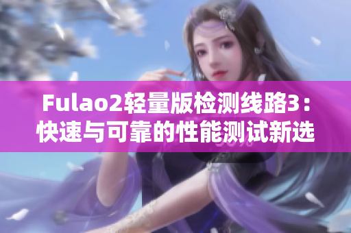 Fulao2轻量版检测线路3：快速与可靠的性能测试新选择