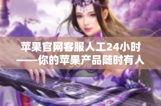 苹果官网客服人工24小时——你的苹果产品随时有人关注